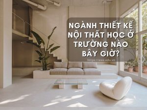 Ngành Thiết Kế Nội Thất Học Ở Trường Nào Bây Giờ?