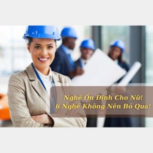 Nghề Ổn Định Cho Nữ! 6 Nghề Không Nên Bỏ Qua!