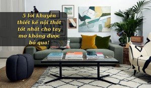 5 lời khuyên thiết kế nội thất tốt nhất cho tay mơ không được bỏ qua!