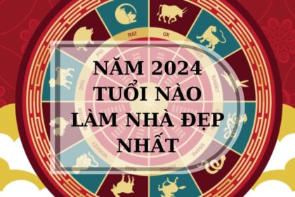 Năm 2024 tuổi nào làm nhà đẹp nhất? Giải mã phong thủy