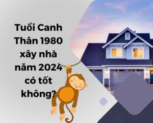 tuổi canh thân 1980 xây nhà năm 2024