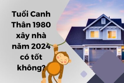 Tuổi Canh Thân 1980 xây nhà năm 2024: Nên hay không?