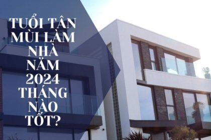 Tuổi Tân Mùi làm nhà năm 2024 tháng nào tốt, hợp phong thủy?