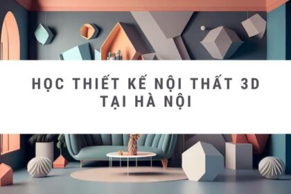 Học thiết kế nội thất 3D tại Hà Nội – TOP 5 trung tâm uy tín