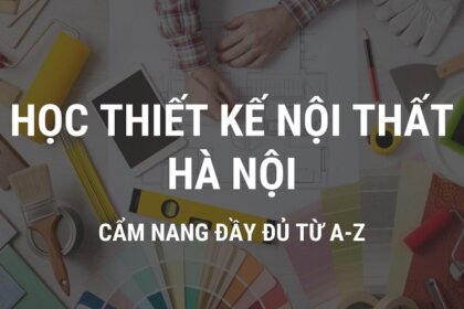 Học thiết kế nội thất Hà Nội: Cẩm nang đầy đủ từ A đến Z