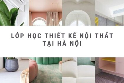 Bí kíp “vàng” chọn lớp học thiết kế nội thất tại Hà Nội