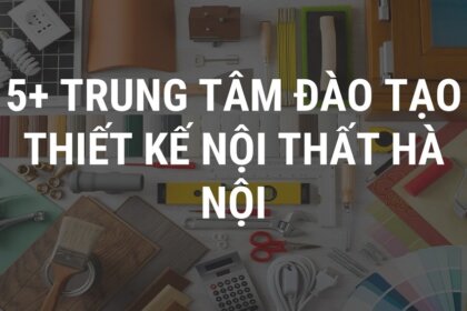 Học thiết kế nội thất 3D tại Hà Nội – TOP 5 trung tâm uy tín