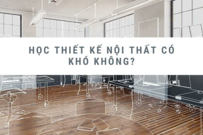 Học thiết kế nội thất có khó không? Giải đáp mọi thắc mắc